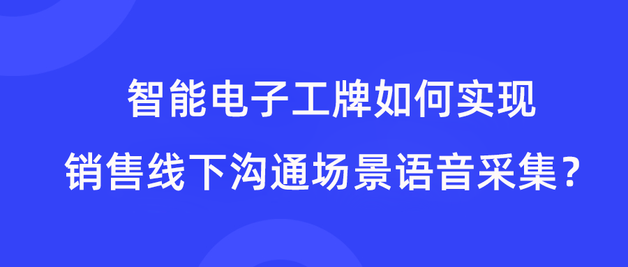 <b>智能电子工牌如何实现销售线下沟通场景语音采集？</b>