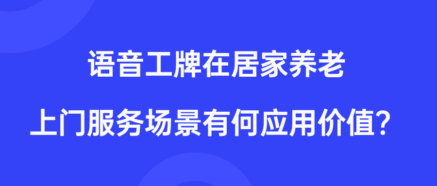 语音工牌在居家养老上门服务场景有何应用价值？