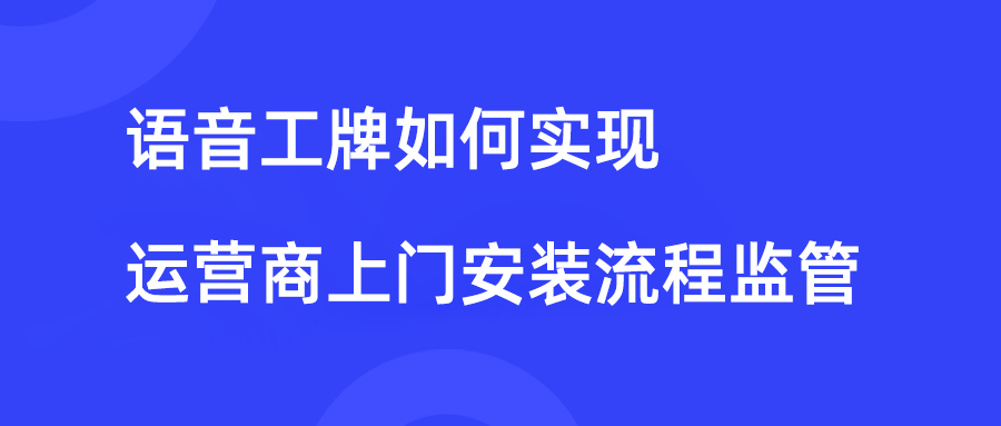 语音工牌：从线下沟通过程入手，实现运营商上门安装流程监管