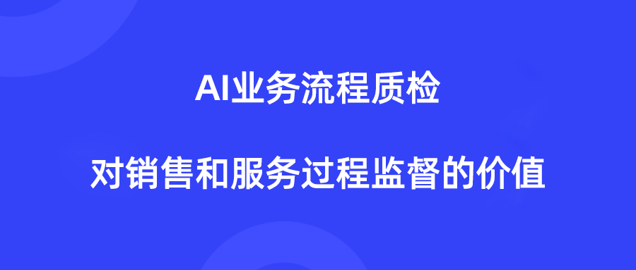 <b>什么是AI业务流程质检，如何用它做好销售和服务过程监督</b>