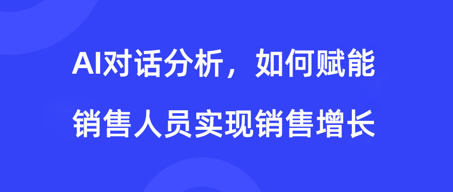  AI对话分析，如何赋能销售人员实现销售增长和提升客户满意度？