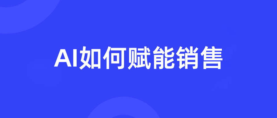 销售型企业热论的AI销售赋能，如何助力销售团队增长