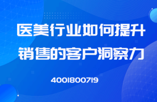 医美行业如何提升销售的客户洞察力，有效推进和快速成单