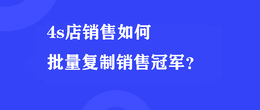 4s店销售如何批量复制销售冠军? 4s店销售如何批量复制销售冠军?