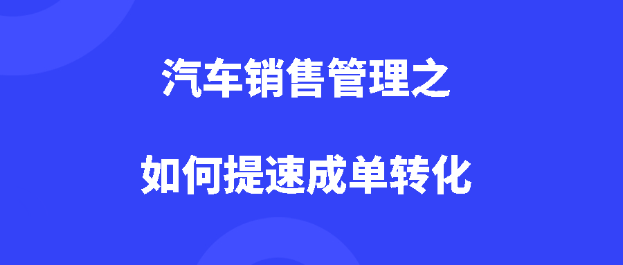汽车销售管理之如何提速成单转化 汽车销售管理之如何提速成单转化