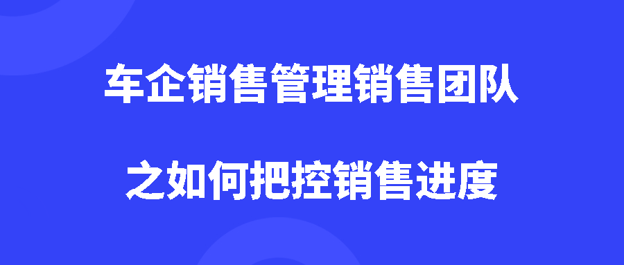 车企销售管理销售团队之如何把控销售进度? 车企销售管理销售团队之如何把控销售进度?