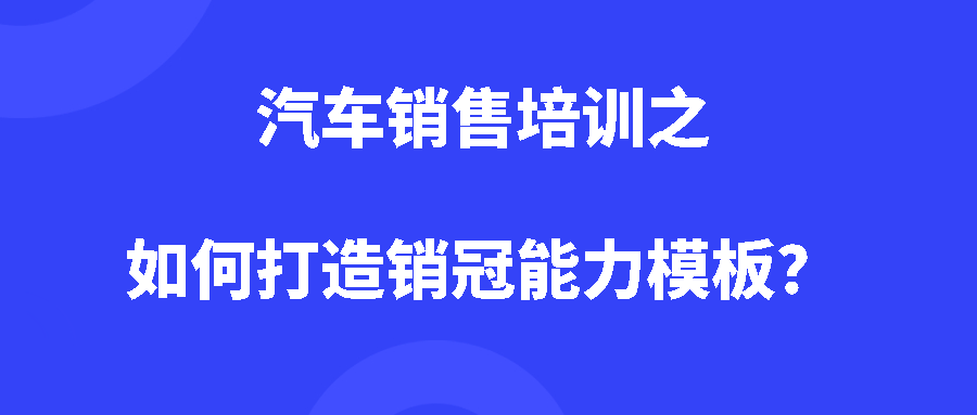 汽车销售培训之如何打造销冠能力模板? 汽车销售培训之如何打造销冠能力模板?