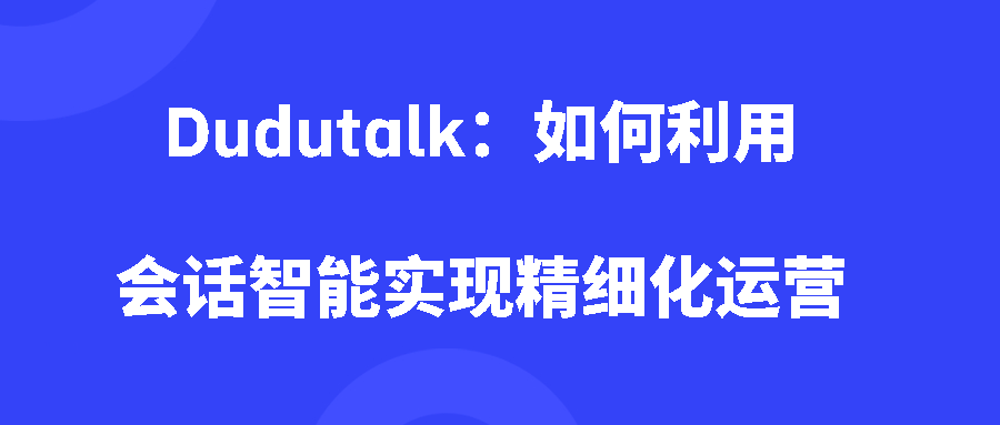 Dudutalk:如何利用会话智能实现精细化运营 Dudutalk:如何利用会话智能实现精细化运营