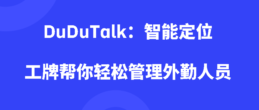 DuDuTalk:智能定位工牌帮你轻松管理外勤人员 DuDuTalk:智能定位工牌帮你轻松管理外勤人员