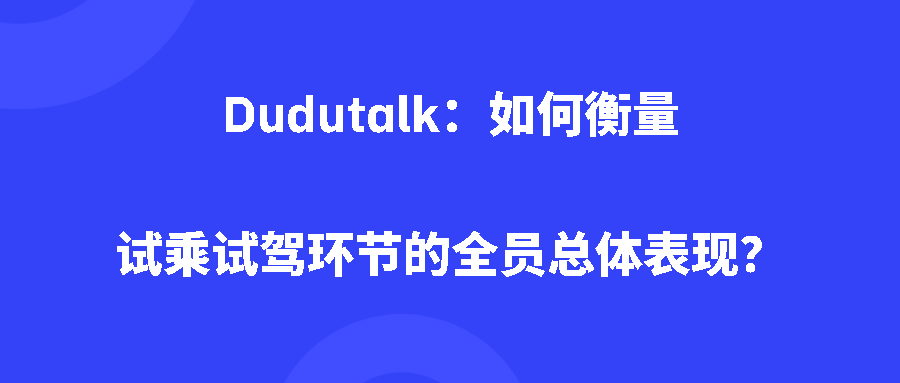 Dudutalk:如何衡量试乘试驾环节的全员总体表现? Dudutalk:如何衡量试乘试驾环节的全员总体表现?