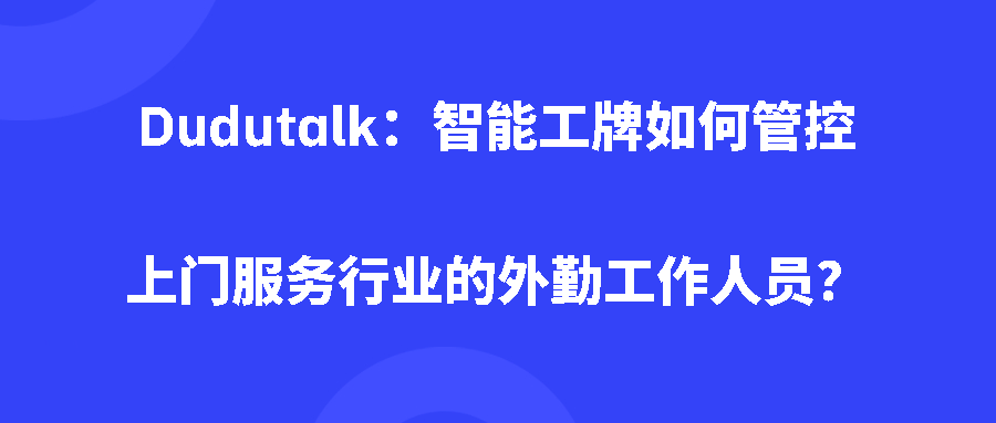 Dudutalk:智能工牌如何管控上门服务行业的外勤工作人员? Dudutalk:智能工牌如何管控上门服务行业的外勤工作人员?