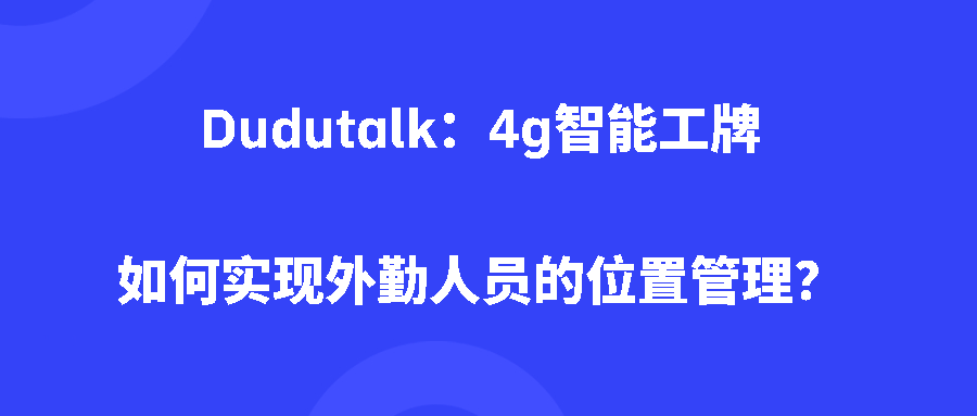 Dudutalk:4g智能工牌如何实现外勤人员的位置管理? Dudutalk:4g智能工牌如何实现外勤人员的位置管理?