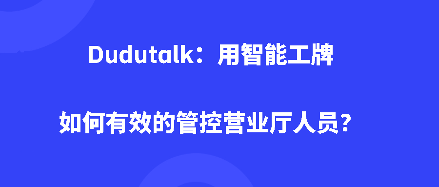 Dudutalk:用智能工牌如何有效的管控营业厅人员? Dudutalk:用智能工牌如何有效的管控营业厅人员?