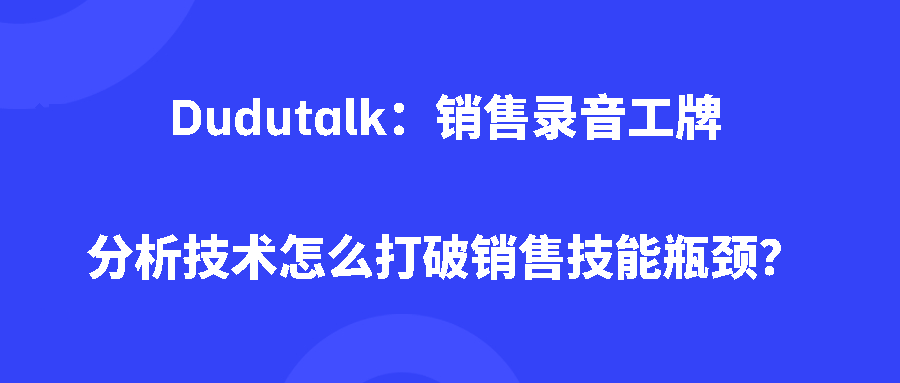 Dudutalk:销售录音工牌分析技术怎么打破销售技能瓶颈? Dudutalk:销售录音工牌分析技术怎么打破销售技能瓶颈?