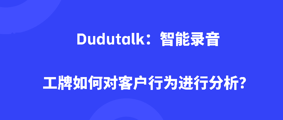 Dudutalk:智能录音工牌如何对客户行为进行分析? Dudutalk:智能录音工牌如何对客户行为进行分析?