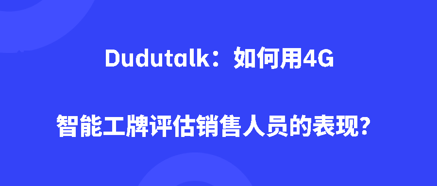 Dudutalk:如何用4G智能工牌评估销售人员的表现? Dudutalk:如何用4G智能工牌评估销售人员的表现?