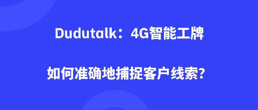 Dudutalk:4G智能工牌如何准确地捕捉客户线索? Dudutalk:4G智能工牌如何准确地捕捉客户线索?
