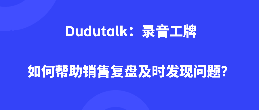 Dudutalk：录音工牌如何帮助销售复盘及时发现问题？