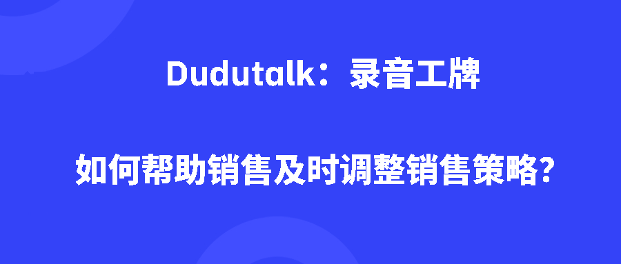 Dudutalk：录音工牌如何帮助销售及时调整销售策略？