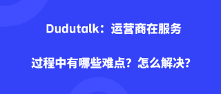 <b>Dudutalk：运营商在服务过程中有哪些难点？怎么解决？</b>