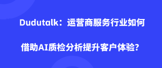 <b>Dudutalk：运营商服务行业如何借助AI质检分析提升客户体验？</b>