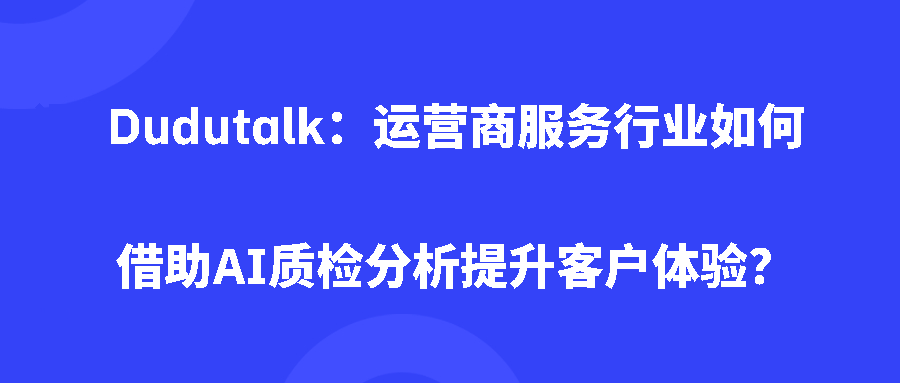Dudutalk:运营商服务行业如何借助AI质检分析提升客户体验? Dudutalk:运营商服务行业如何借助AI质检分析提升客户体验?