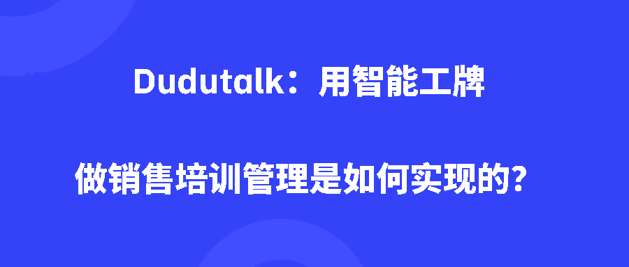 Dudutalk:用智能工牌做销售培训管理是如何实现的? Dudutalk:用智能工牌做销售培训管理是如何实现的?