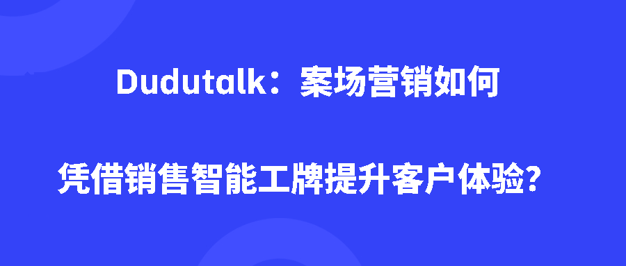 Dudutalk:案场营销如何凭借销售智能工牌提升客户体验? Dudutalk:案场营销如何凭借销售智能工牌提升客户体验?