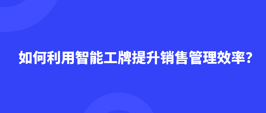 如何利用智能工牌提升销售管理效率? 如何利用智能工牌提升销售管理效率?