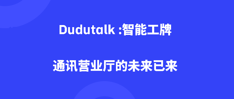 Dudutalk :智能工牌:通讯营业厅的未来已来 Dudutalk :智能工牌:通讯营业厅的未来已来