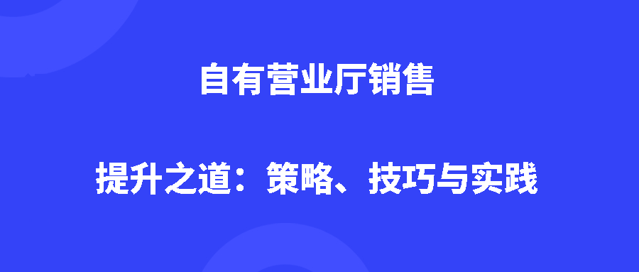 自有营业厅销售提升之道:策略、技巧与实践 自有营业厅销售提升之道:策略、技巧与实践
