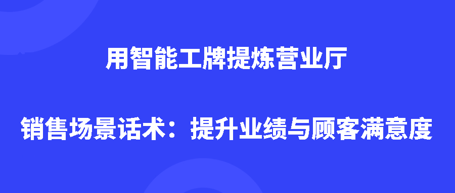 智能工牌提炼营业厅销售场景话术:提升业绩与顾客满意度 智能工牌提炼营业厅销售场景话术:提升业绩与顾客满意度