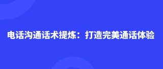 电话沟通话术提炼：打造完美通话体验