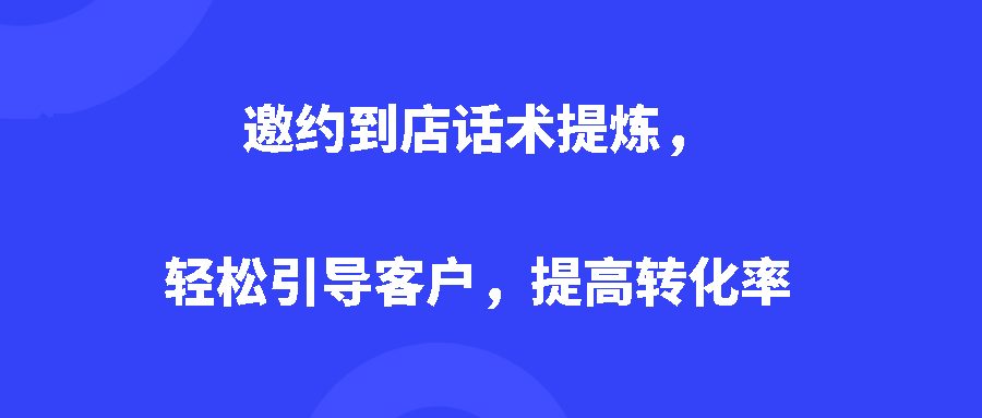 邀约到店话术提炼：轻松引导客户，提高转化率