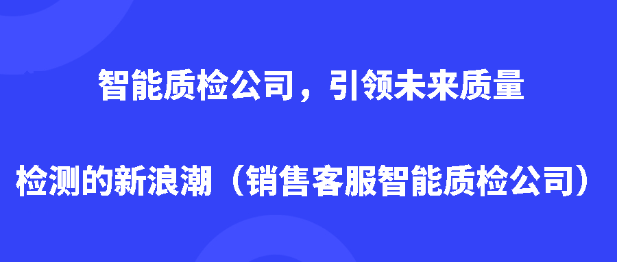 智能质检公司,引领未来质量检测的新浪潮(销售客服智能质检公司) 智能质检公司,引领未来质量检测的新浪潮(销售客服智能质检公司)