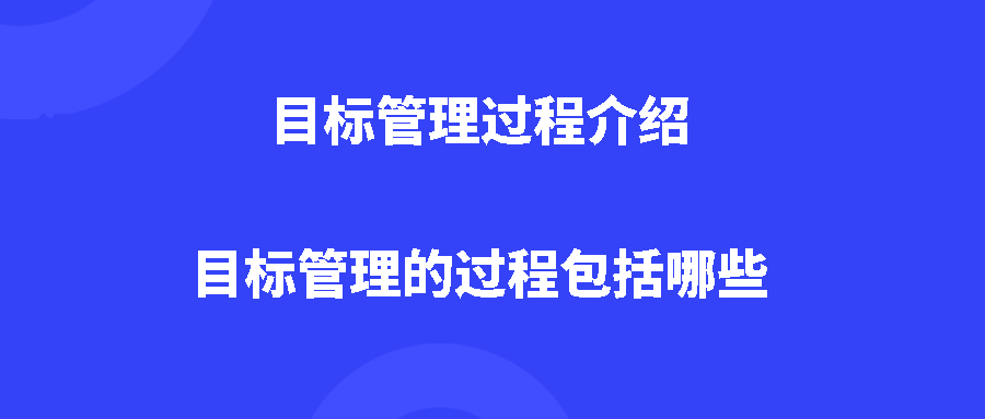 目标管理过程介绍,目标管理的过程包括哪些 目标管理过程介绍,目标管理的过程包括哪些