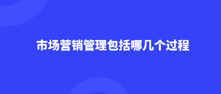 市场营销管理，市场营销管理包括哪几个过程