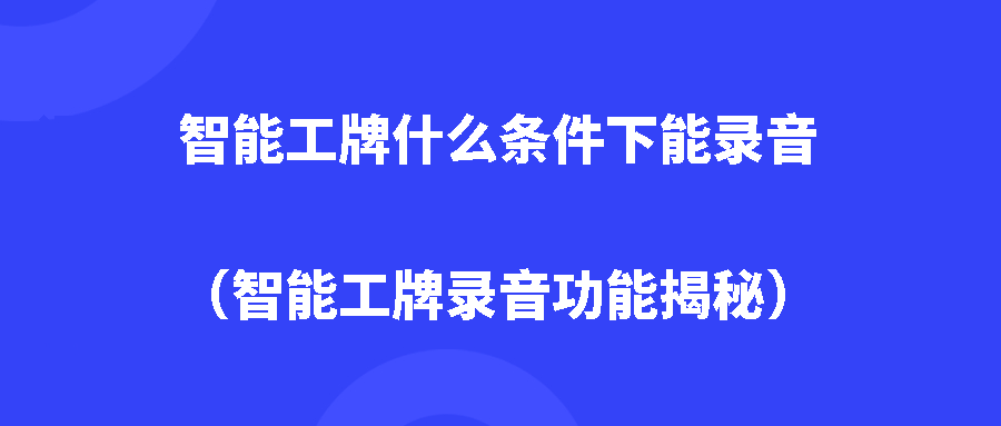 智能工牌什么条件下能录音(智能工牌录音功能揭秘) 智能工牌什么条件下能录音(智能工牌录音功能揭秘)