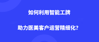 如何利用智能工牌助力医美客户运营精细化？