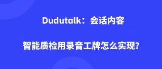 <b>Dudutalk：会话内容智能质检用录音工牌怎么实现？</b>