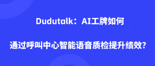 <b>Dudutalk：AI工牌如何通过呼叫中心智能语音质检提升绩效？</b>