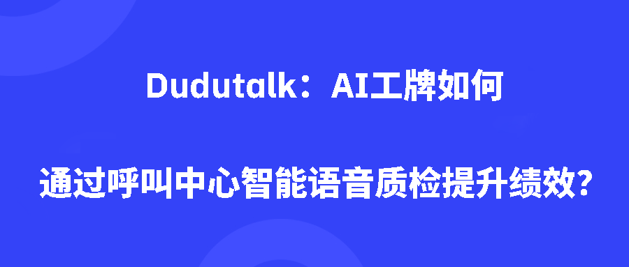 Dudutalk：AI工牌如何通过呼叫中心智能语音质检提升绩效？