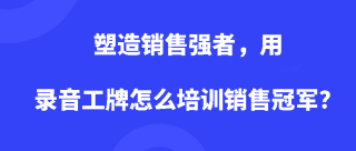 塑造销售强者，用录音工牌怎么培训销售冠军？