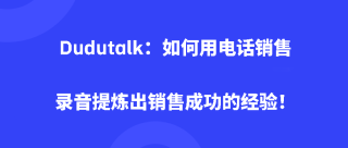 <b>Dudutalk：如何用电话销售录音提炼出销售成功的经验！</b>