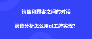 销售和顾客之间的对话录音分析怎么用ai工牌实现？
