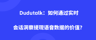 Dudutalk：如何通过实时会话洞察体现语音数据的价值？