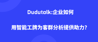 Dudutalk:企业如何用智能工牌为客群分析提供助力？