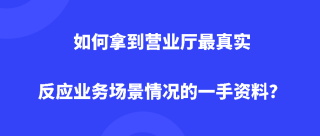 如何拿到营业厅最真实反应业务场景情况的一手资料？