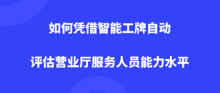 如何凭借智能工牌自动评估营业厅服务人员能力水平