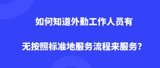 如何知道外勤工作人员有无按照标准地服务流程来服务？